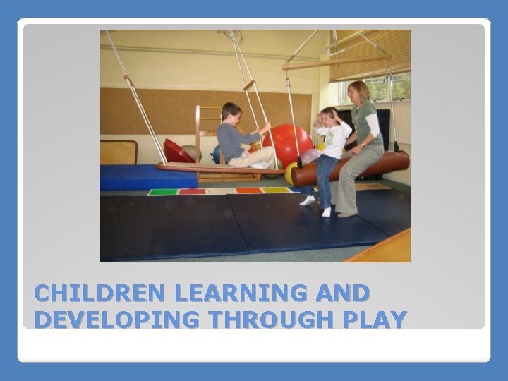 CHILDREN LEARNING AND DEVELOPING THROUGH PLAY 