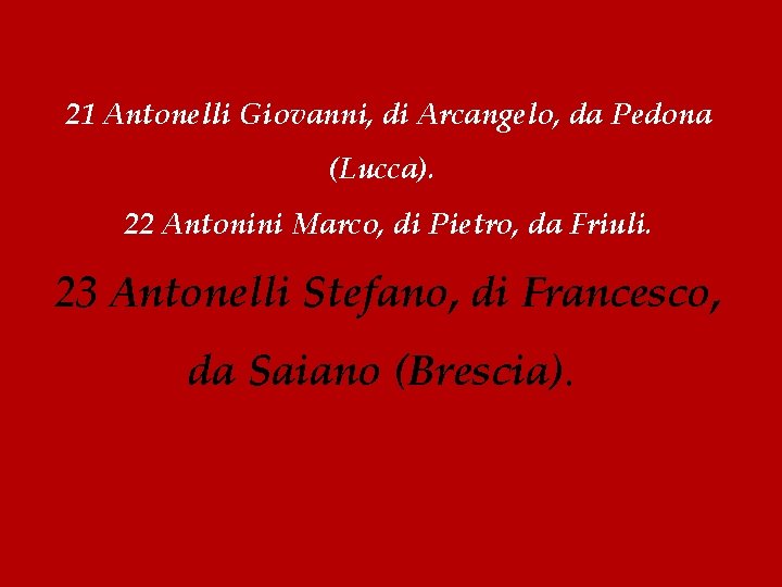 21 Antonelli Giovanni, di Arcangelo, da Pedona (Lucca). 22 Antonini Marco, di Pietro, da