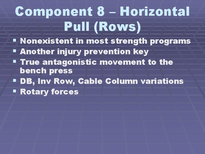 Component 8 – Horizontal Pull (Rows) Nonexistent in most strength programs Another injury prevention