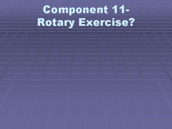 Component 11 Rotary Exercise? 