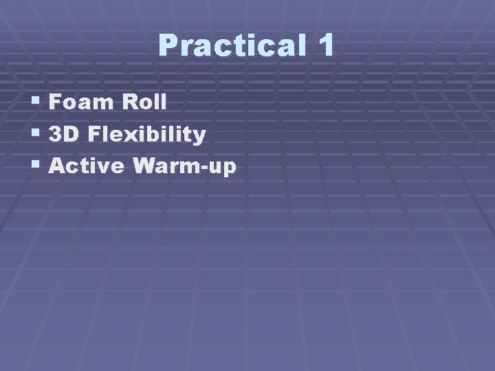 Practical 1 § Foam Roll § 3 D Flexibility § Active Warm-up 