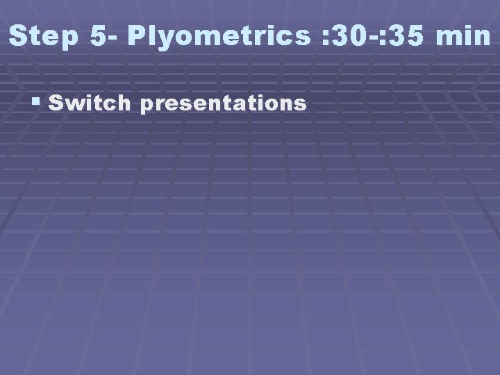 Step 5 - Plyometrics : 30 -: 35 min § Switch presentations 