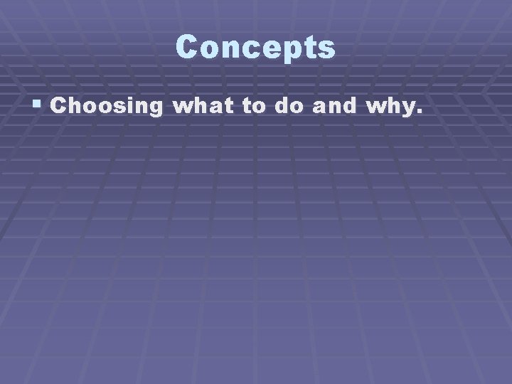 Concepts § Choosing what to do and why. 