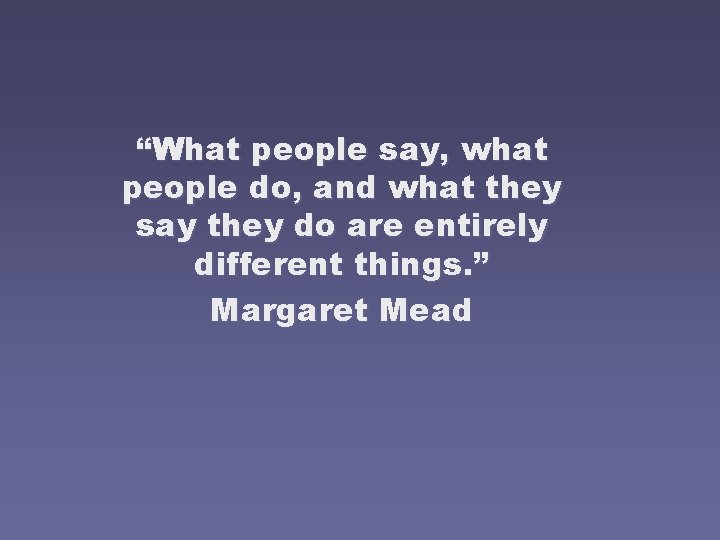 “What people say, what people do, and what they say they do are entirely