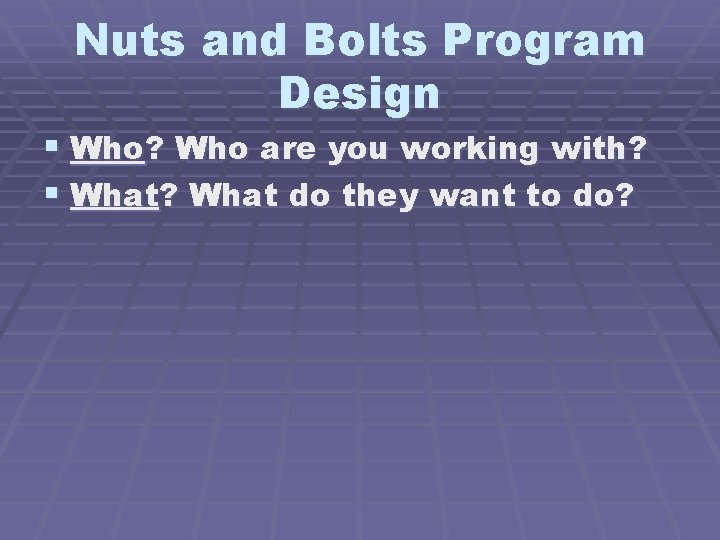 Nuts and Bolts Program Design § Who? Who are you working with? § What?