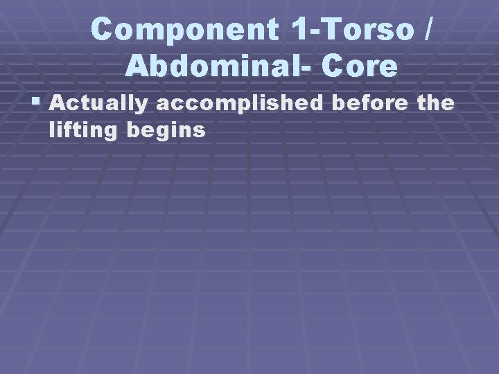 Component 1 -Torso / Abdominal- Core § Actually accomplished before the lifting begins 