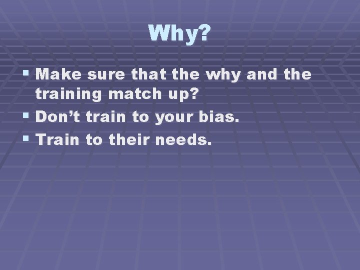 Why? § Make sure that the why and the training match up? § Don’t