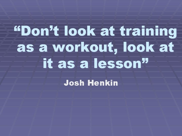 “Don’t look at training as a workout, look at it as a lesson” Josh “Don’t look at training as a workout, look at it as a lesson” Josh