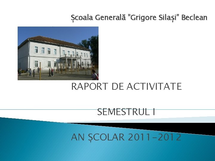 Școala Generală ”Grigore Silași” Beclean RAPORT DE ACTIVITATE SEMESTRUL I AN ȘCOLAR 2011 -2012