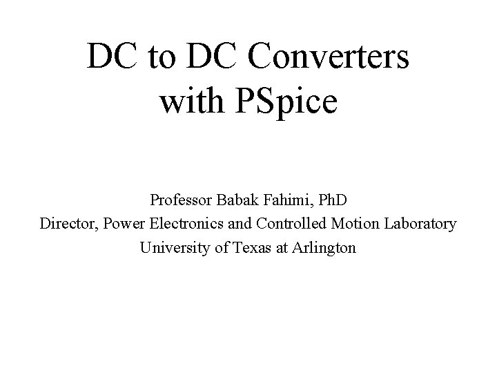 DC to DC Converters with PSpice Professor Babak Fahimi, Ph. D Director, Power Electronics