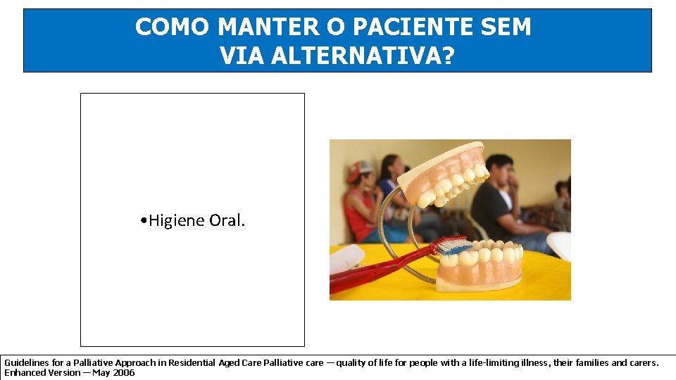 COMO MANTER O PACIENTE SEM VIA ALTERNATIVA? • Higiene Oral. Guidelines for a Palliative