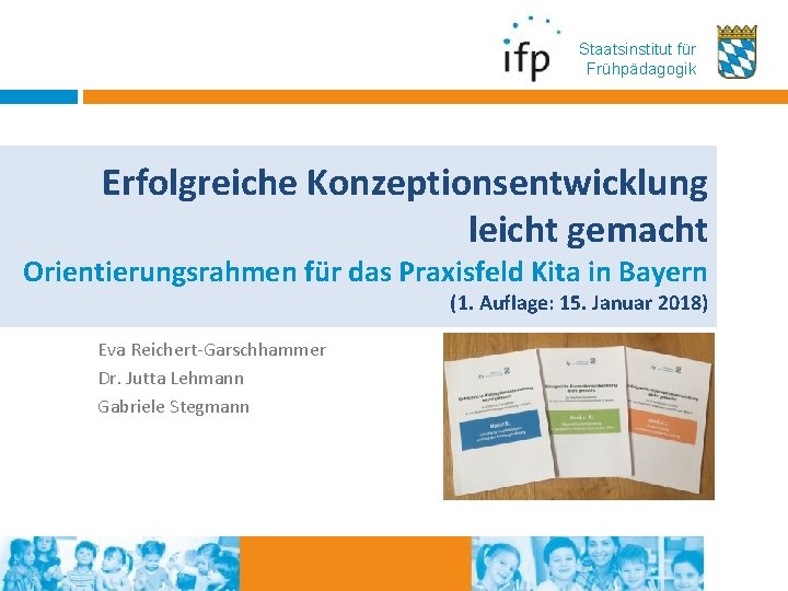 Staatsinstitut für Frühpädagogik Erfolgreiche Konzeptionsentwicklung leicht gemacht Orientierungsrahmen für das Praxisfeld Kita in Bayern