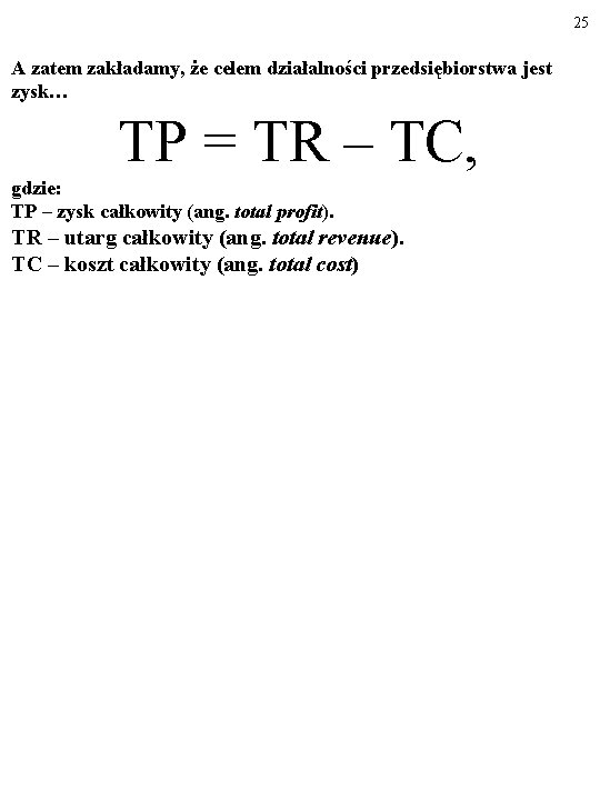 25 A zatem zakładamy, że celem działalności przedsiębiorstwa jest zysk… TP = TR –