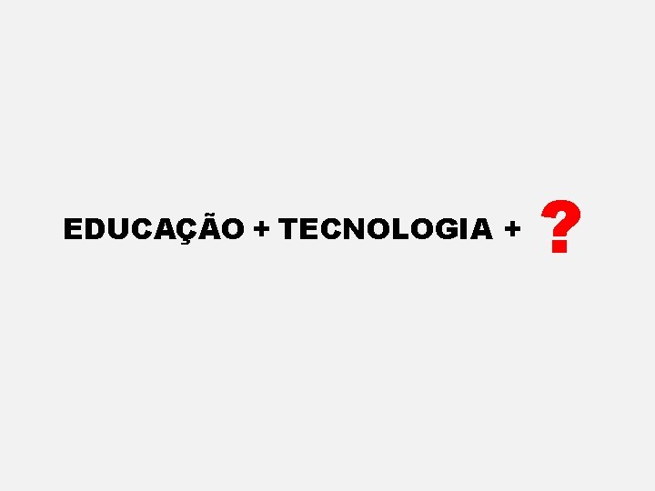 EDUCAÇÃO + TECNOLOGIA + ? 