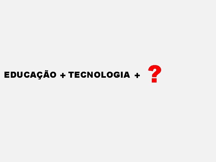 EDUCAÇÃO + TECNOLOGIA + ? 