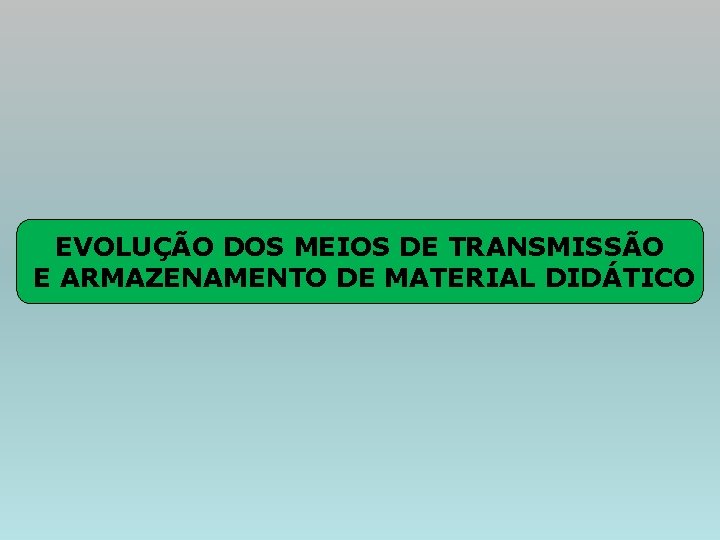 EVOLUÇÃO DOS MEIOS DE TRANSMISSÃO E ARMAZENAMENTO DE MATERIAL DIDÁTICO 