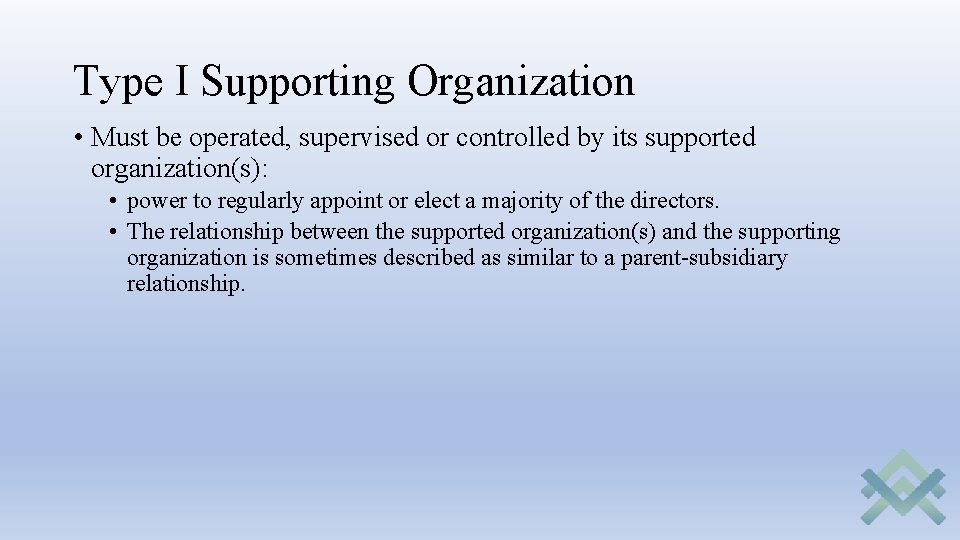 Type I Supporting Organization • Must be operated, supervised or controlled by its supported Type I Supporting Organization • Must be operated, supervised or controlled by its supported