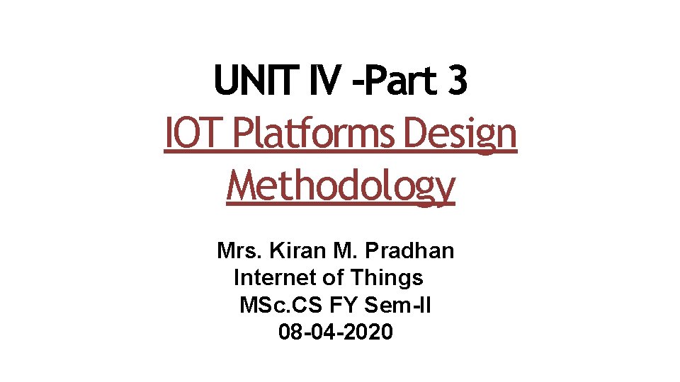 UNIT IV -Part 3 IOT Platforms Design Methodology Mrs. Kiran M. Pradhan Internet of