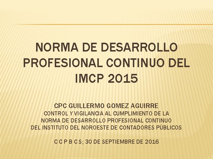 NORMA DE DESARROLLO PROFESIONAL CONTINUO DEL IMCP 2015 CPC GUILLERMO GOMEZ AGUIRRE CONTROL Y