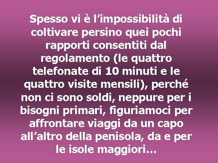 Spesso vi è l’impossibilità di coltivare persino quei pochi rapporti consentiti dal regolamento (le