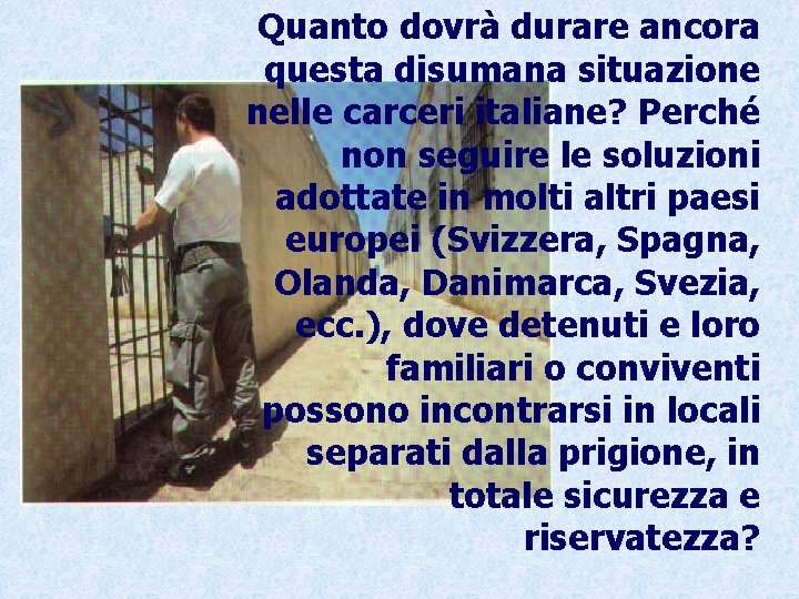 Quanto dovrà durare ancora questa disumana situazione nelle carceri italiane? Perché non seguire le