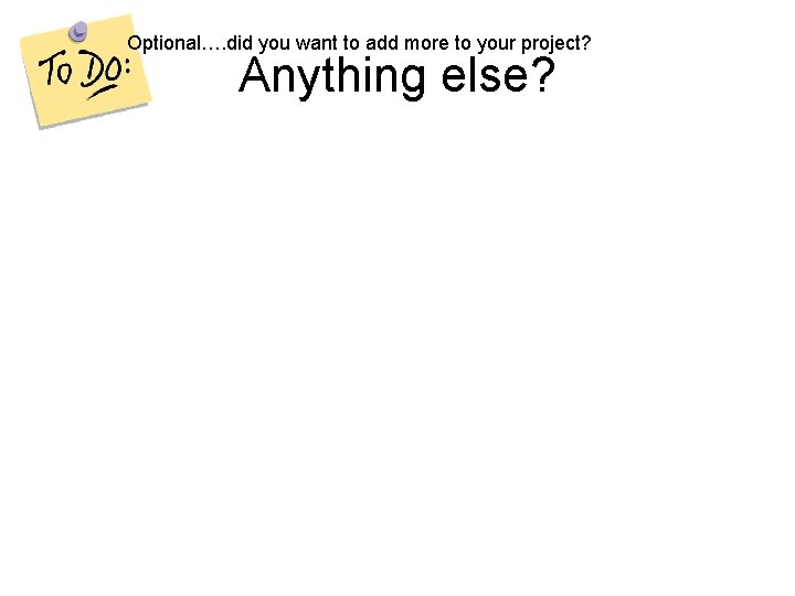 Optional…. did you want to add more to your project? Anything else? 