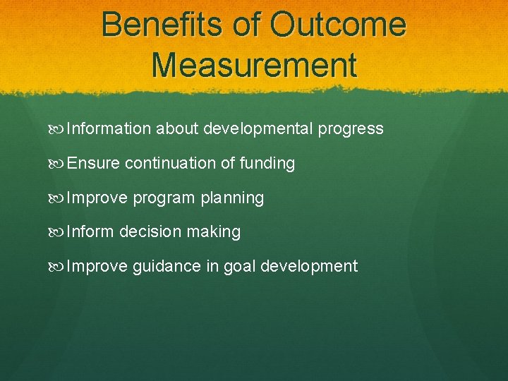 Benefits of Outcome Measurement Information about developmental progress Ensure continuation of funding Improve program