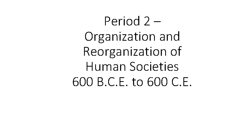 Period 2 – Organization and Reorganization of Human Societies 600 B. C. E. to