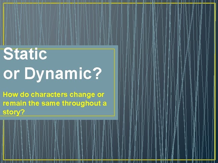 Static or Dynamic? How do characters change or remain the same throughout a story?