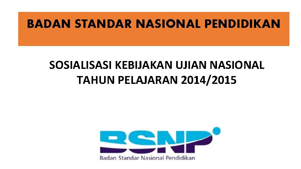 BADAN STANDAR NASIONAL PENDIDIKAN SOSIALISASI KEBIJAKAN UJIAN NASIONAL TAHUN PELAJARAN 2014/2015 