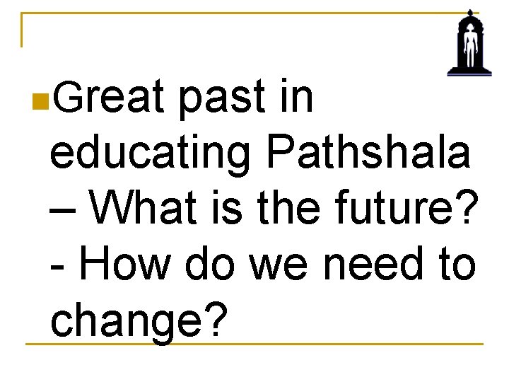 reat past in educating Pathshala – What is the future? - How do we