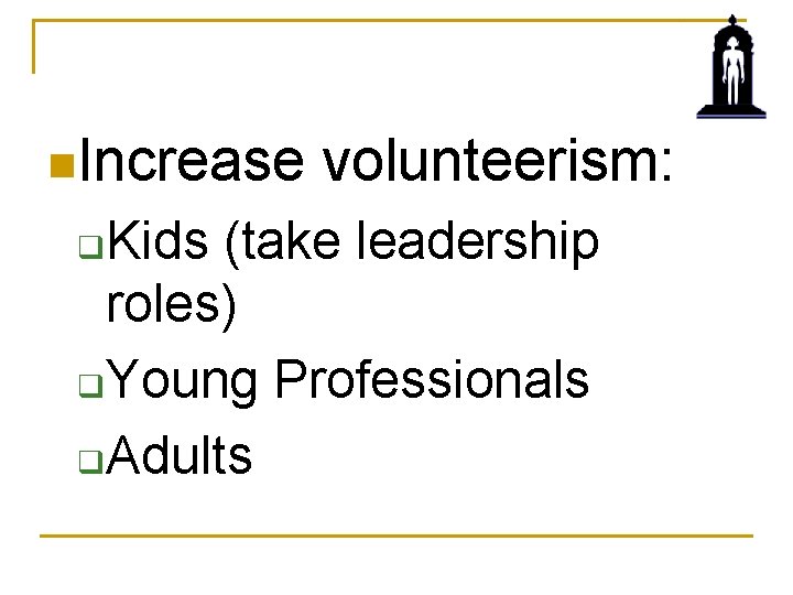 n. Increase volunteerism: Kids (take leadership roles) q. Young Professionals q. Adults q 