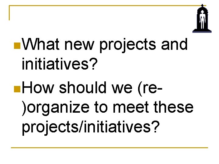 n. What new projects and initiatives? n. How should we (re)organize to meet these