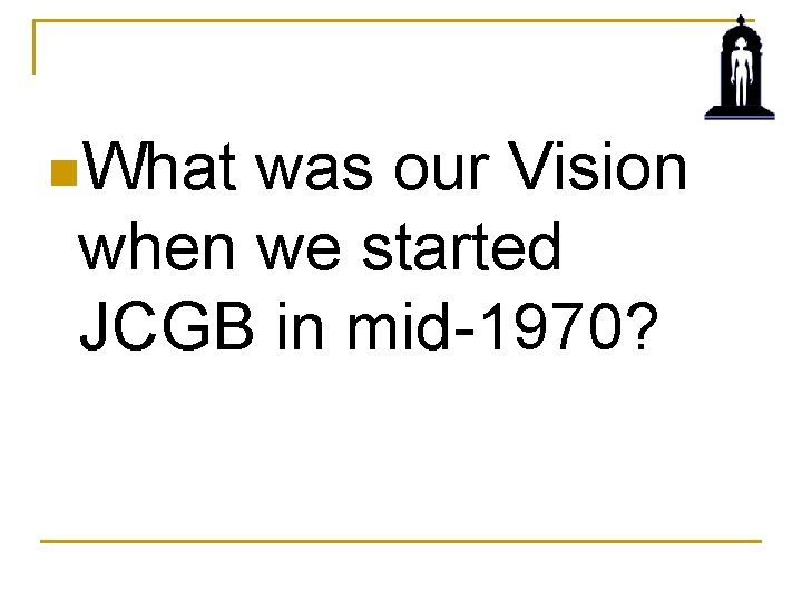 n. What was our Vision when we started JCGB in mid-1970? 