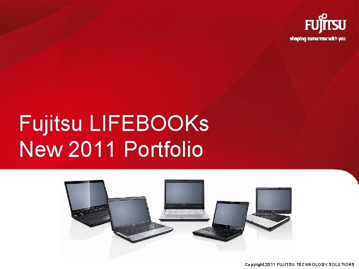 Fujitsu LIFEBOOKs New 2011 Portfolio Copyright 2011 FUJITSU TECHNOLOGY SOLUTIONS 