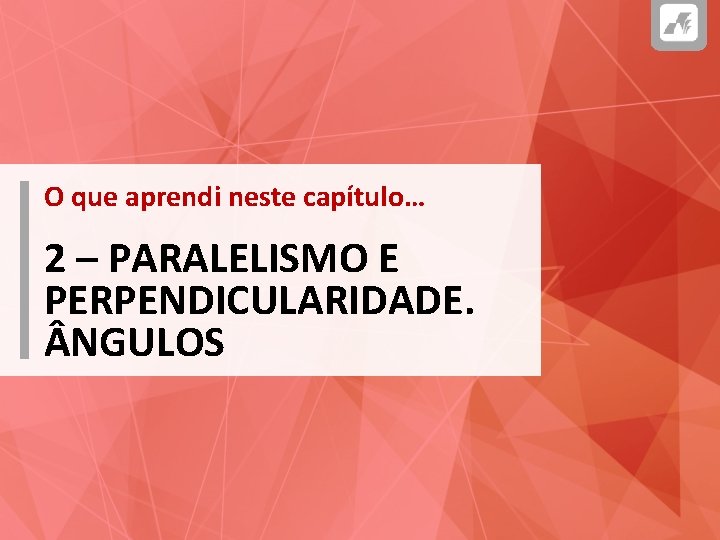 O que aprendi neste capítulo… 2 – PARALELISMO E PERPENDICULARIDADE. NGULOS 