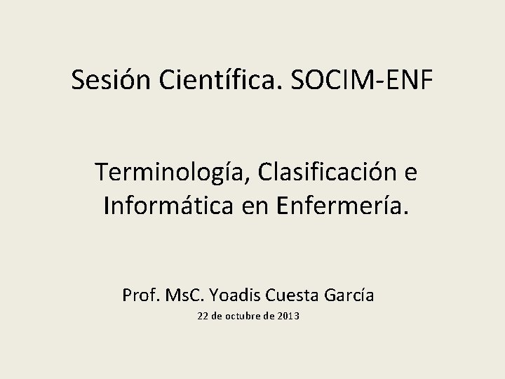 Sesión Científica. SOCIM-ENF Terminología, Clasificación e Informática en Enfermería. Prof. Ms. C. Yoadis Cuesta