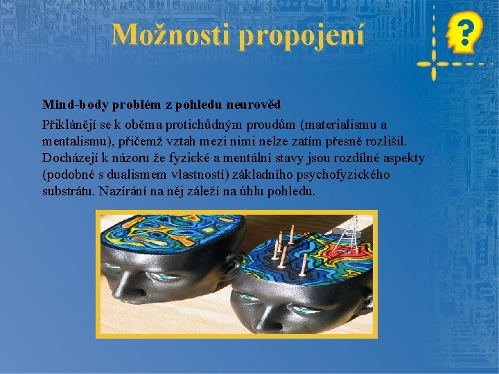 Možnosti propojení Mind-body problém z pohledu neurověd Přiklánějí se k oběma protichůdným proudům (materialismu