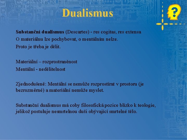 Dualismus Substanční dualismus (Descartes) - res cogitas, res extensa O materiálnu lze pochybovat, o