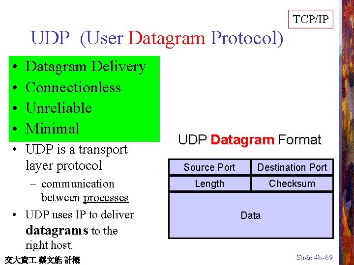 TCP/IP UDP (User Datagram Protocol) • • Datagram Delivery Connectionless Unreliable Minimal • UDP