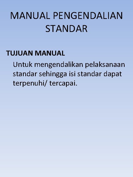 MANUAL PENGENDALIAN STANDAR TUJUAN MANUAL Untuk mengendalikan pelaksanaan standar sehingga isi standar dapat terpenuhi/