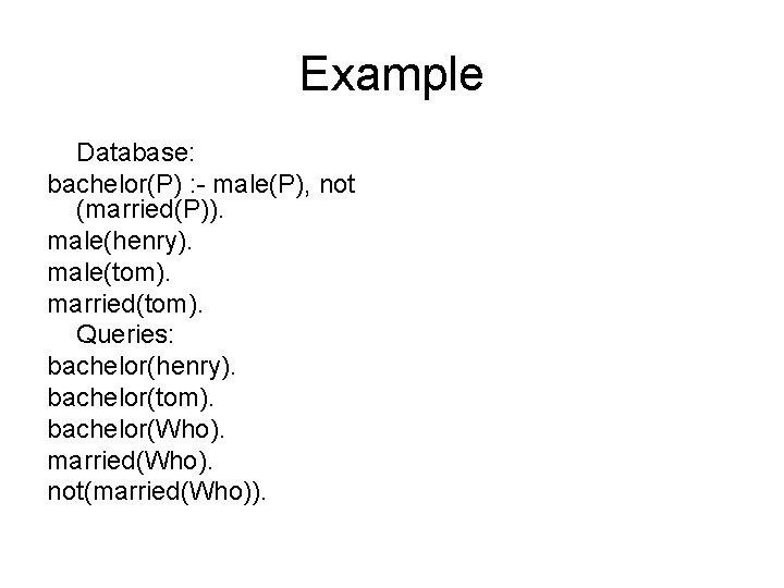 Example Database: bachelor(P) : - male(P), not (married(P)). male(henry). male(tom). married(tom). Queries: bachelor(henry). bachelor(tom).