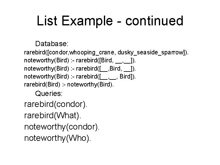 List Example - continued Database: rarebird([condor, whooping_crane, dusky_seaside_sparrow]). noteworthy(Bird) : - rarebird([Bird, __]). noteworthy(Bird)