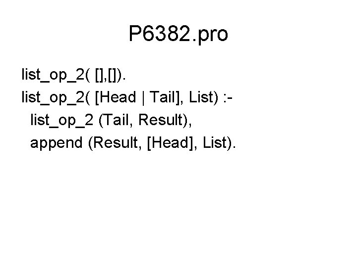 P 6382. pro list_op_2( [], []). list_op_2( [Head | Tail], List) : list_op_2 (Tail,