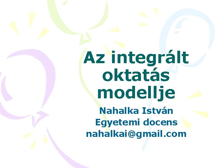 Az integrált oktatás modellje Nahalka István Egyetemi docens nahalkai@gmail. com 