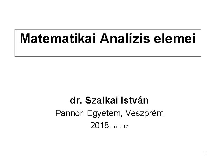 Matematikai Analízis elemei dr. Szalkai István Pannon Egyetem, Veszprém 2018. dec. 17. 1 
