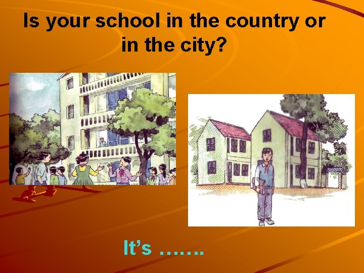 Is your school in the country or in the city? It’s ……. 