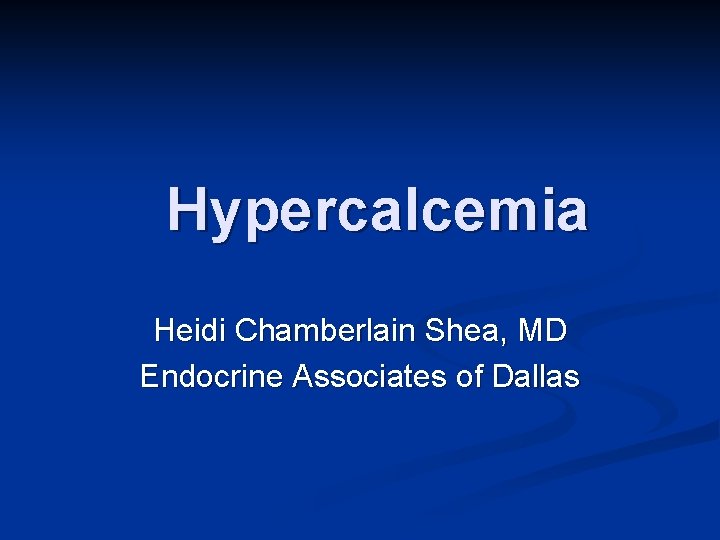 Hypercalcemia Heidi Chamberlain Shea, MD Endocrine Associates of Dallas 