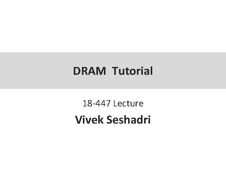 DRAM Tutorial 18 -447 Lecture Vivek Seshadri 