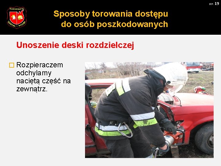 str. 19 Sposoby torowania dostępu do osób poszkodowanych Unoszenie deski rozdzielczej � Rozpieraczem odchylamy